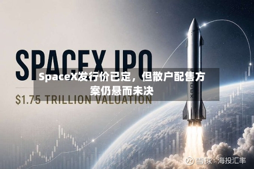 SpaceX发行价已定，但散户配售方案仍悬而未决-第2张图片