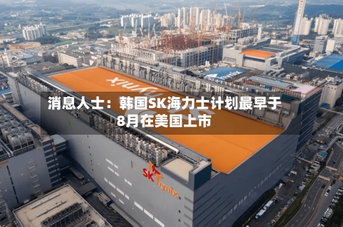 消息人士:韩国SK海力士计划最早于8月在美国上市-第2张图片