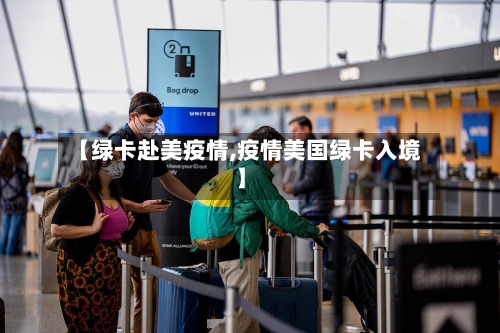 【绿卡赴美疫情,疫情美国绿卡入境】