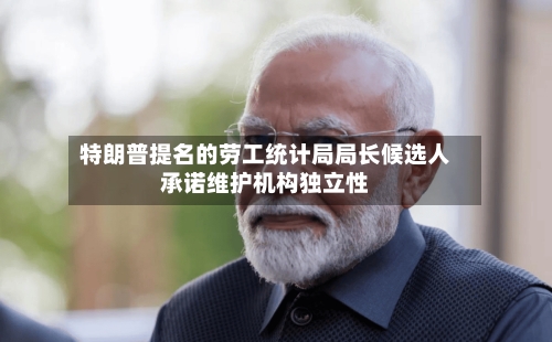 特朗普提名的劳工统计局局长候选人承诺维护机构独立性-第2张图片