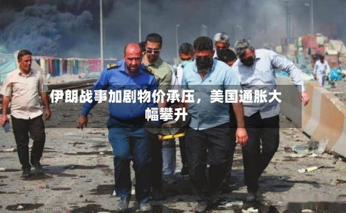 伊朗战事加剧物价承压,美国通胀大幅攀升