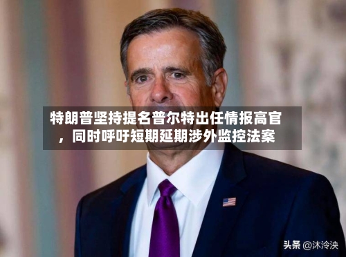 特朗普坚持提名普尔特出任情报高官，同时呼吁短期延期涉外监控法案