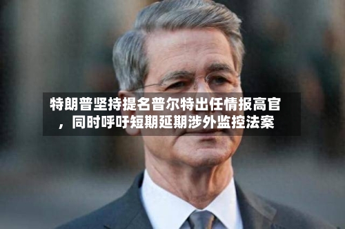 特朗普坚持提名普尔特出任情报高官，同时呼吁短期延期涉外监控法案-第2张图片