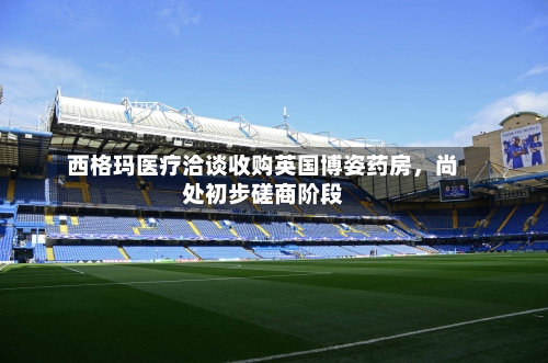 西格玛医疗洽谈收购英国博姿药房，尚处初步磋商阶段-第3张图片