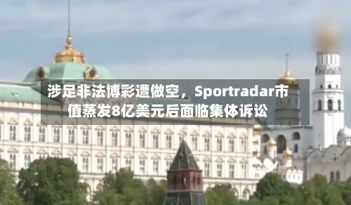 涉足非法博彩遭做空，Sportradar市值蒸发8亿美元后面临集体诉讼