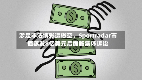 涉足非法博彩遭做空，Sportradar市值蒸发8亿美元后面临集体诉讼-第3张图片