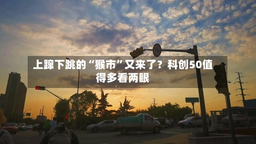 上蹿下跳的“猴市”又来了？科创50值得多看两眼-第2张图片