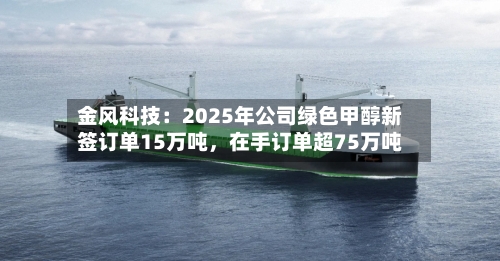 金风科技:2025年公司绿色甲醇新签订单15万吨,在手订单超75万吨