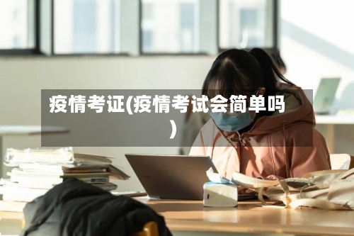 疫情考证(疫情考试会简单吗)-第2张图片